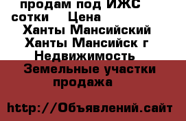продам под ИЖС 4.5 сотки  › Цена ­ 1 300 000 - Ханты-Мансийский, Ханты-Мансийск г. Недвижимость » Земельные участки продажа   